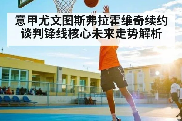 意甲尤文图斯弗拉霍维奇续约谈判锋线核心未来走势解析