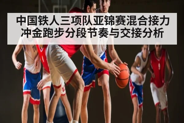 中国铁人三项队亚锦赛混合接力冲金跑步分段节奏与交接分析