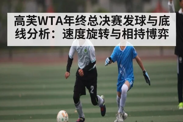 高芙WTA年终总决赛发球与底线分析:速度旋转与相持博弈